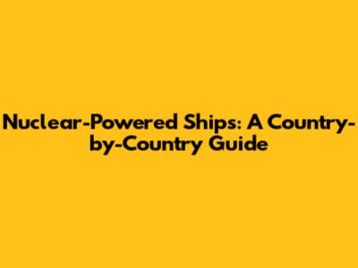 Nuclear-Powered Ships: A Country-by-Country Guide