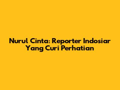 Nurul Cinta: Reporter Indosiar Yang Curi Perhatian