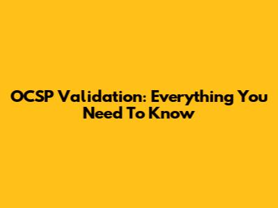 OCSP Validation: Everything You Need To Know