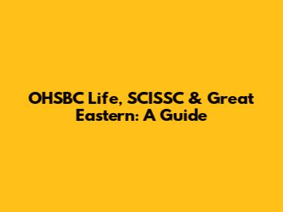 OHSBC Life, SCISSC & Great Eastern: A Guide
