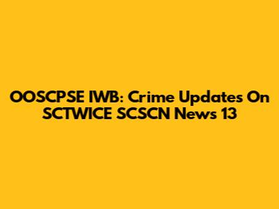 OOSCPSE IWB: Crime Updates On SCTWICE SCSCN News 13