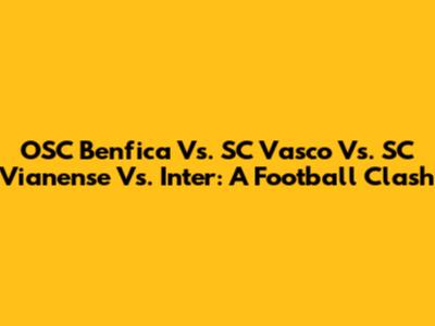 OSC Benfica Vs. SC Vasco Vs. SC Vianense Vs. Inter: A Football Clash