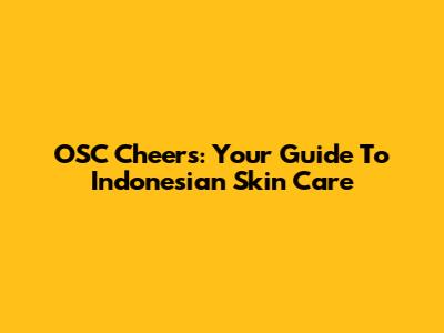 OSC Cheers: Your Guide To Indonesian Skin Care