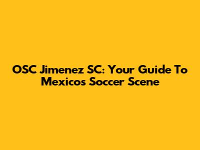 OSC Jimenez SC: Your Guide To Mexico's Soccer Scene