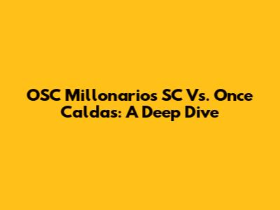 OSC Millonarios SC Vs. Once Caldas: A Deep Dive