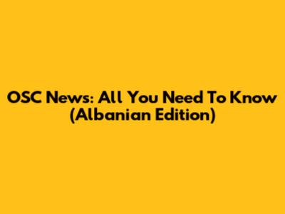 OSC News: All You Need To Know (Albanian Edition)