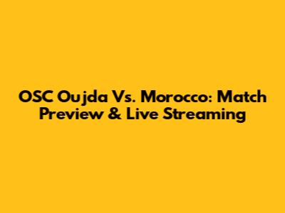 OSC Oujda Vs. Morocco: Match Preview & Live Streaming