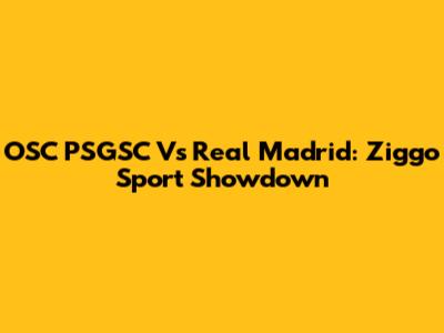 OSC PSGSC Vs Real Madrid: Ziggo Sport Showdown