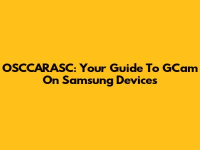 OSCCARASC: Your Guide To GCam On Samsung Devices