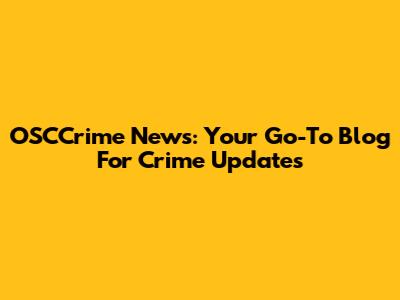 OSCCrime News: Your Go-To Blog For Crime Updates