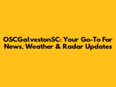 OSCGalvestonSC: Your Go-To For News, Weather & Radar Updates