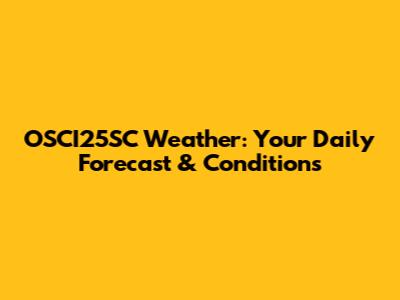 OSCI25SC Weather: Your Daily Forecast & Conditions