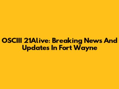 OSCIII 21Alive: Breaking News And Updates In Fort Wayne