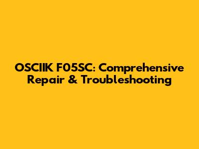 OSCIIK F05SC: Comprehensive Repair & Troubleshooting
