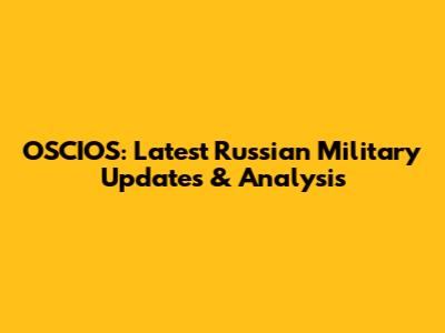 OSCIOS: Latest Russian Military Updates & Analysis