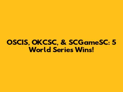 OSCIS, OKCSC, & SCGameSC: 5 World Series Wins!