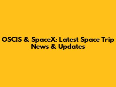 OSCIS & SpaceX: Latest Space Trip News & Updates