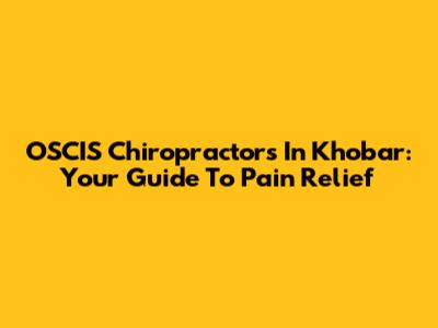 OSCIS Chiropractors In Khobar: Your Guide To Pain Relief