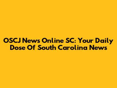 OSCJ News Online SC: Your Daily Dose Of South Carolina News
