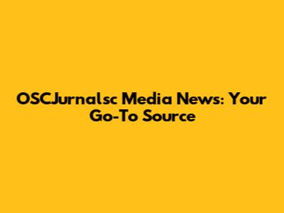 OSCJurnalsc Media News: Your Go-To Source