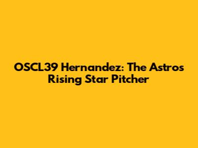 OSCL39 Hernandez: The Astros' Rising Star Pitcher