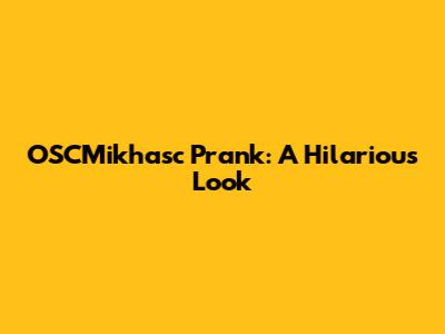 OSCMikhasc Prank: A Hilarious Look