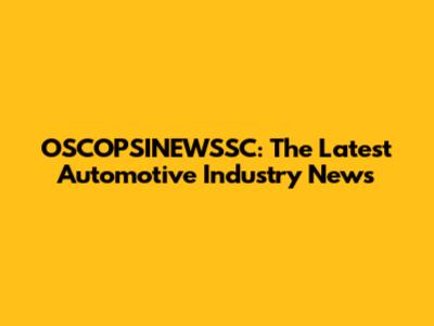 OSCOPSINEWSSC: The Latest Automotive Industry News