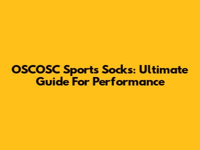 OSCOSC Sports Socks: Ultimate Guide For Performance