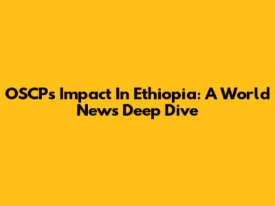 OSCP's Impact In Ethiopia: A World News Deep Dive