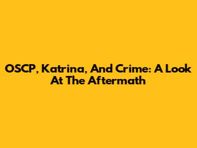 OSCP, Katrina, And Crime: A Look At The Aftermath