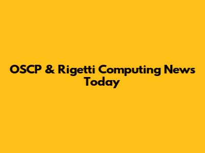 OSCP & Rigetti Computing News Today