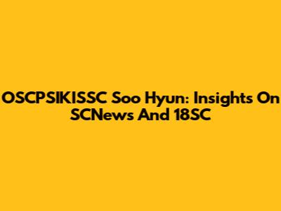 OSCPSIKISSC Soo Hyun: Insights On SCNews And 18SC
