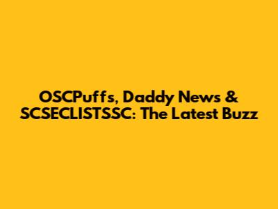 OSCPuffs, Daddy News & SCSECLISTSSC: The Latest Buzz