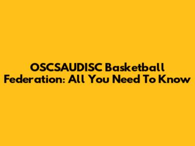 OSCSAUDISC Basketball Federation: All You Need To Know