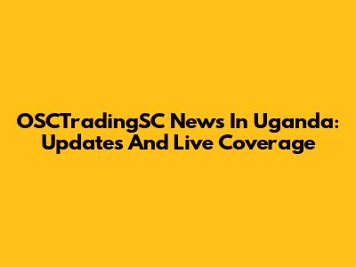 OSCTradingSC News In Uganda: Updates And Live Coverage