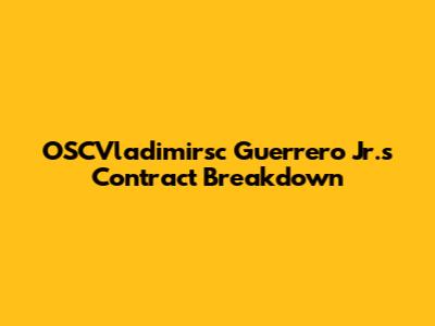 OSCVladimirsc Guerrero Jr.'s Contract Breakdown