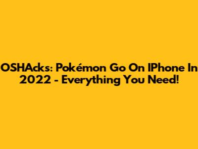 OSHAcks: Pokémon Go On IPhone In 2022 - Everything You Need!