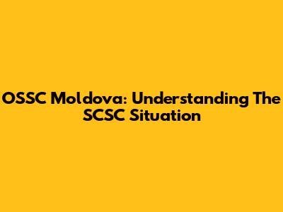 OSSC Moldova: Understanding The SCSC Situation