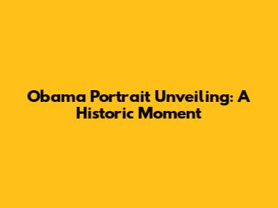 Obama Portrait Unveiling: A Historic Moment