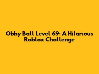 Obby Ball Level 69: A Hilarious Roblox Challenge
