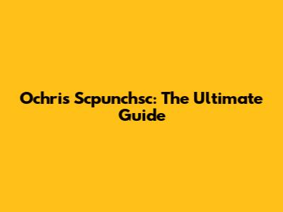 Ochris Scpunchsc: The Ultimate Guide