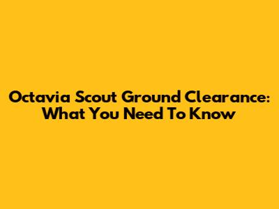 Octavia Scout Ground Clearance: What You Need To Know