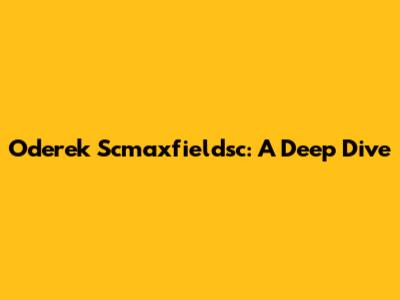 Oderek Scmaxfieldsc: A Deep Dive