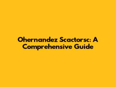 Ohernandez Scactorsc: A Comprehensive Guide