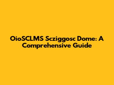 OioSCLMS Scziggosc Dome: A Comprehensive Guide
