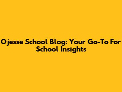 Ojesse School Blog: Your Go-To For School Insights