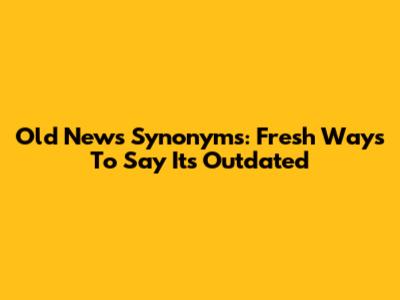 Old News Synonyms: Fresh Ways To Say It's Outdated