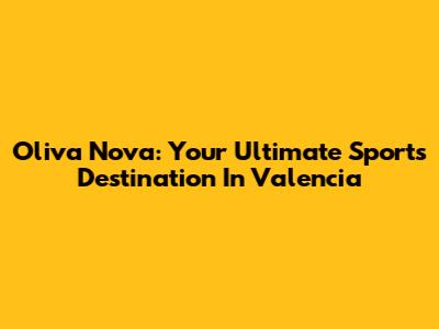 Oliva Nova: Your Ultimate Sports Destination In Valencia