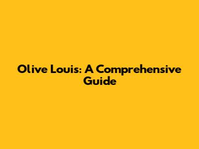 Olive Louis: A Comprehensive Guide