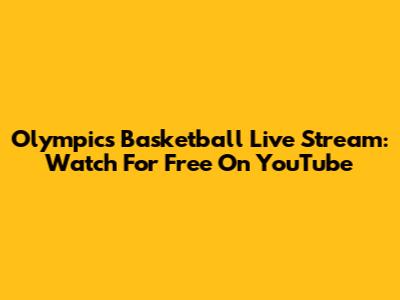 Olympics Basketball Live Stream: Watch For Free On YouTube